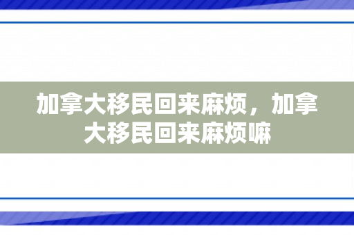 加拿大移民回来麻烦，加拿大移民回来麻烦嘛
