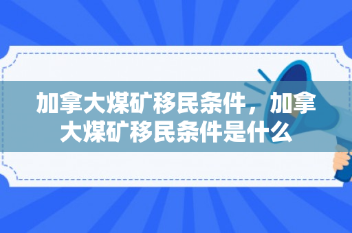 加拿大煤矿移民条件，加拿大煤矿移民条件是什么