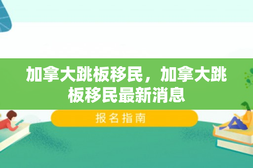 加拿大跳板移民，加拿大跳板移民最新消息