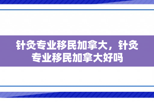针灸专业移民加拿大，针灸专业移民加拿大好吗