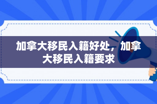 加拿大移民入籍好处，加拿大移民入籍要求