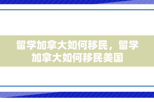 留学加拿大如何移民，留学加拿大如何移民美国