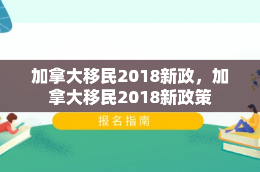 加拿大移民2018新政，加拿大移民2018新政策