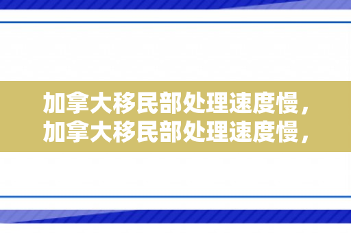 加拿大移民部处理速度慢，加拿大移民部处理速度慢，挑战与解决方案