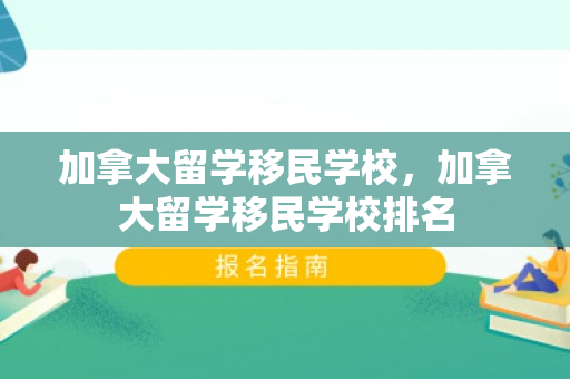 加拿大留学移民学校，加拿大留学移民学校排名