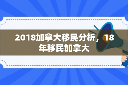 2018加拿大移民分析，18年移民加拿大