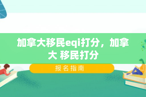 加拿大移民eqi打分，加拿大 移民打分