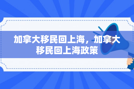 加拿大移民回上海，加拿大移民回上海政策