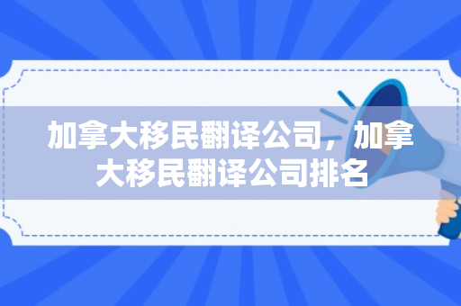 加拿大移民翻译公司，加拿大移民翻译公司排名