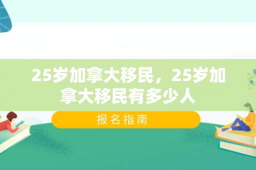 25岁加拿大移民，25岁加拿大移民有多少人