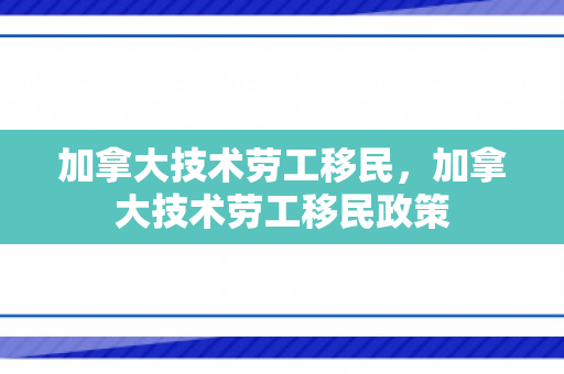 加拿大技术劳工移民，加拿大技术劳工移民政策