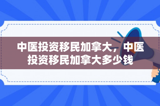 中医投资移民加拿大，中医投资移民加拿大多少钱