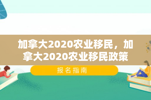 加拿大2020农业移民，加拿大2020农业移民政策