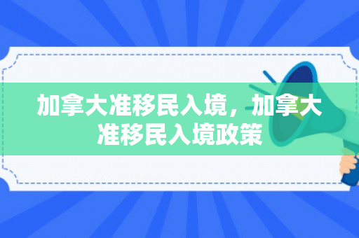 加拿大准移民入境，加拿大准移民入境政策