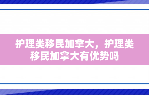 护理类移民加拿大，护理类移民加拿大有优势吗