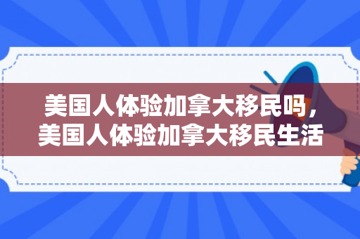 美国人体验加拿大移民吗，美国人体验加拿大移民生活，跨文化之旅的启示