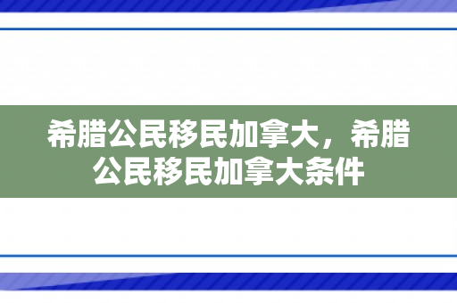 希腊公民移民加拿大，希腊公民移民加拿大条件