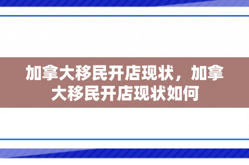 加拿大移民开店现状，加拿大移民开店现状如何