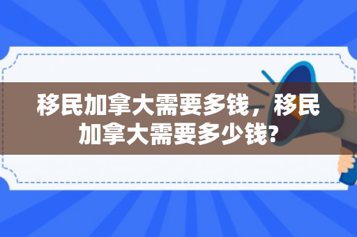 移民加拿大需要多钱，移民加拿大需要多少钱?