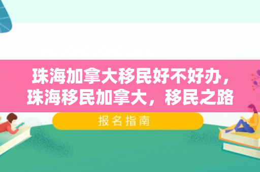 珠海加拿大移民好不好办，珠海移民加拿大，移民之路好不好走？