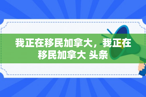 我正在移民加拿大，我正在移民加拿大 头条