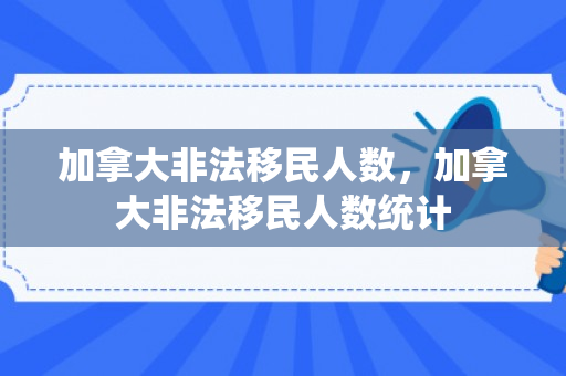 加拿大非法移民人数，加拿大非法移民人数统计
