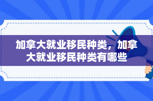 加拿大就业移民种类，加拿大就业移民种类有哪些