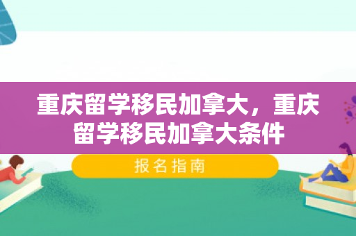 重庆留学移民加拿大，重庆留学移民加拿大条件
