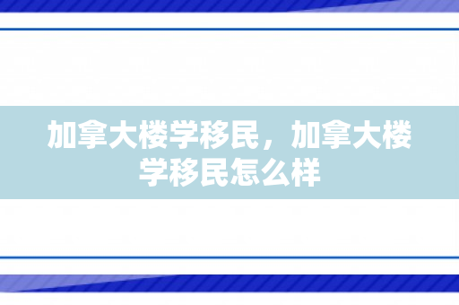 加拿大楼学移民，加拿大楼学移民怎么样