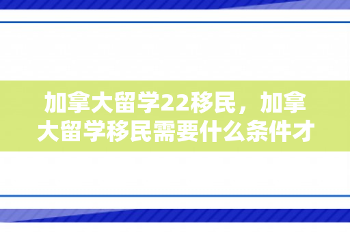 加拿大留学22移民，加拿大留学移民需要什么条件才可以