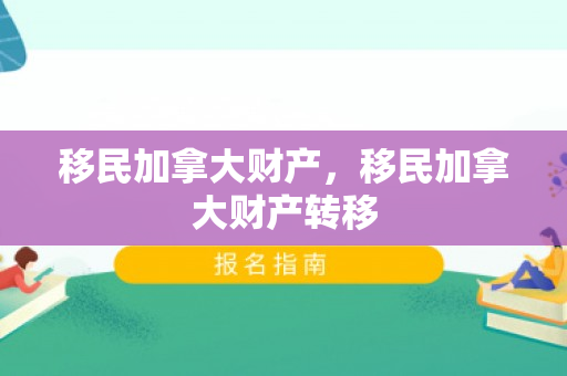 移民加拿大财产，移民加拿大财产转移