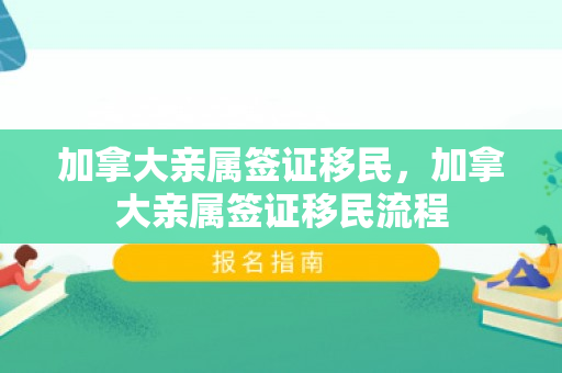 加拿大亲属签证移民，加拿大亲属签证移民流程