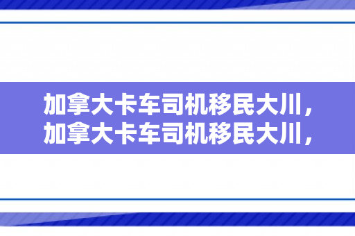 加拿大卡车司机移民大川，加拿大卡车司机移民大川，一条不寻常的迁徙之路