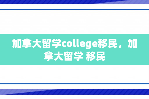 加拿大留学college移民，加拿大留学 移民