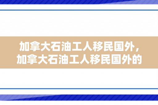 加拿大石油工人移民国外，加拿大石油工人移民国外的探索与挑战