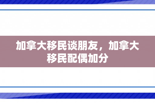 加拿大移民谈朋友，加拿大移民配偶加分