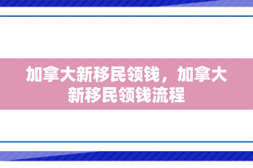 加拿大新移民领钱，加拿大新移民领钱流程
