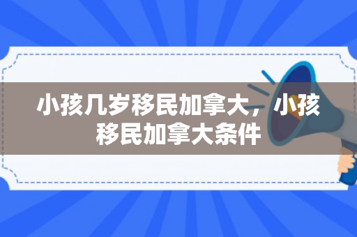 小孩几岁移民加拿大，小孩移民加拿大条件