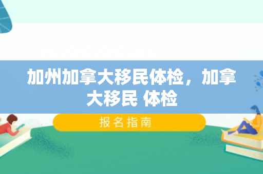 加州加拿大移民体检，加拿大移民 体检