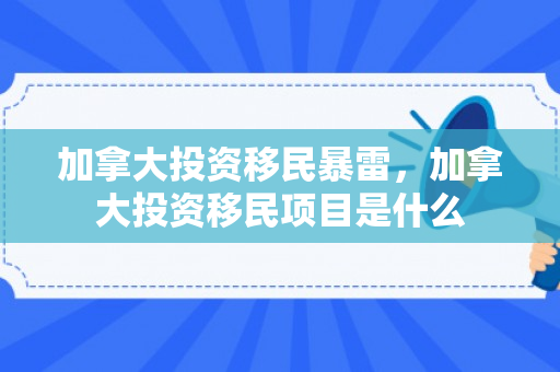 加拿大投资移民暴雷，加拿大投资移民项目是什么