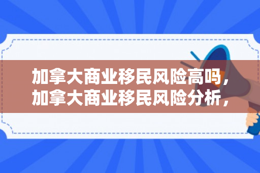 加拿大商业移民风险高吗，加拿大商业移民风险分析，风险是否高？