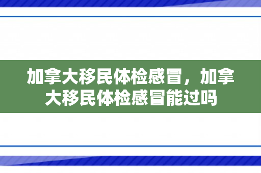 加拿大移民体检感冒，加拿大移民体检感冒能过吗