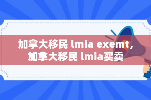 加拿大移民 lmia exemt，加拿大移民 lmia买卖