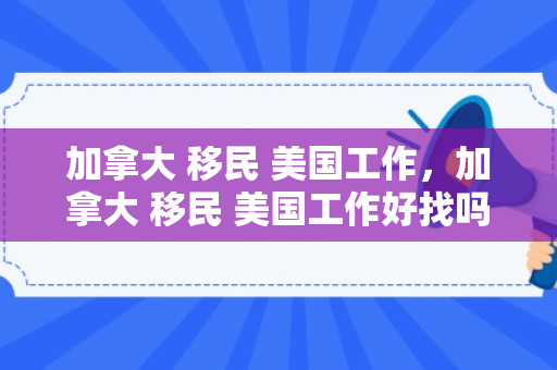 加拿大 移民 美国工作，加拿大 移民 美国工作好找吗