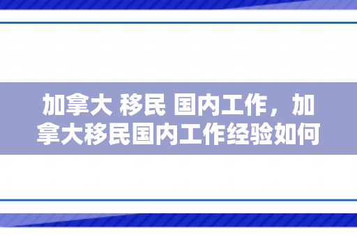 加拿大 移民 国内工作，加拿大移民国内工作经验如何认定