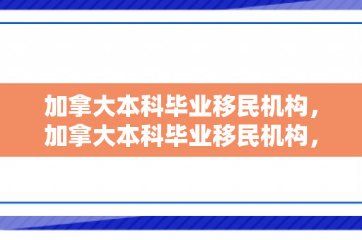 加拿大本科毕业移民机构，加拿大本科毕业移民机构，助力留学生实现移民梦想
