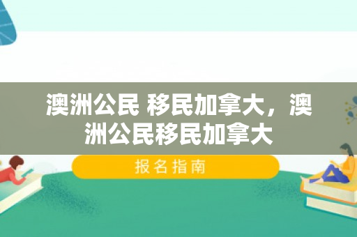 澳洲公民 移民加拿大，澳洲公民移民加拿大