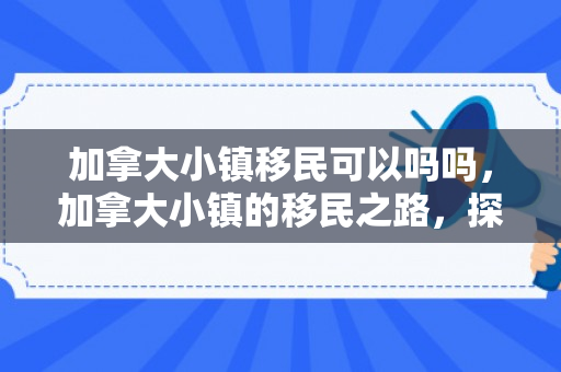 加拿大小镇移民可以吗吗，加拿大小镇的移民之路，探索与机遇