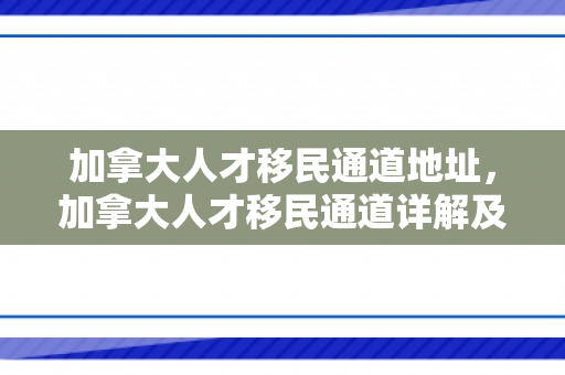 加拿大人才移民通道地址，加拿大人才移民通道详解及地址信息