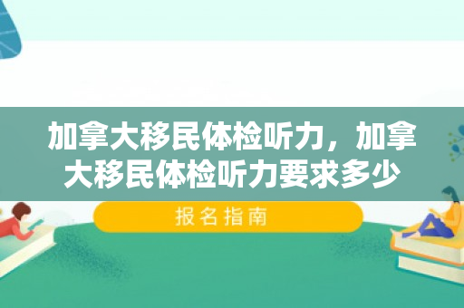 加拿大移民体检听力，加拿大移民体检听力要求多少